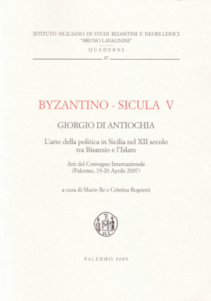 BYZANTINO-SICULA V, GIORGIO DI ANTIOCHIA. L'arte della politica in Sicilia nel XII secolo tra Bisanzio e l'Islam. Atti del Convegno Internazionale (Palermo, 19-20 Aprile 2007)